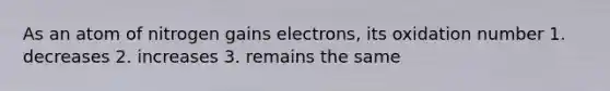 As an atom of nitrogen gains electrons, its oxidation number 1. decreases 2. increases 3. remains the same