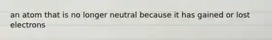 an atom that is no longer neutral because it has gained or lost electrons