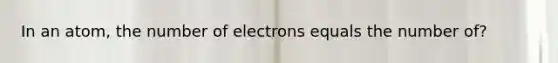 In an atom, the number of electrons equals the number of?