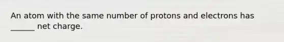 An atom with the same number of protons and electrons has ______ net charge.