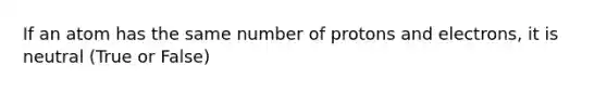 If an atom has the same number of protons and electrons, it is neutral (True or False)