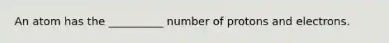 An atom has the __________ number of protons and electrons.