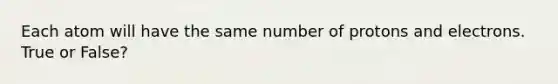 Each atom will have the same number of protons and electrons. True or False?