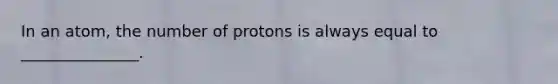 In an atom, the number of protons is always equal to _______________.