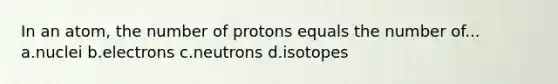 In an atom, the number of protons equals the number of... a.nuclei b.electrons c.neutrons d.isotopes