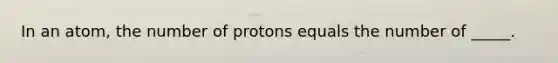 In an atom, the number of protons equals the number of _____.