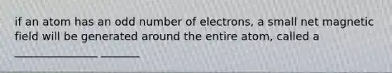 if an atom has an odd number of electrons, a small net magnetic field will be generated around the entire atom, called a _______________ _______