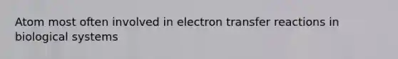 Atom most often involved in electron transfer reactions in biological systems