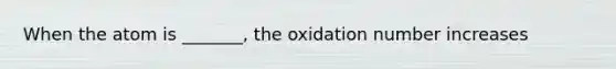 When the atom is _______, the oxidation number increases