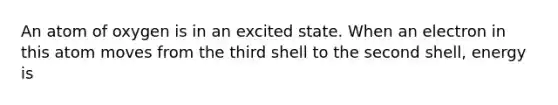 An atom of oxygen is in an excited state. When an electron in this atom moves from the third shell to the second shell, energy is