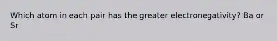 Which atom in each pair has the greater electronegativity? Ba or Sr
