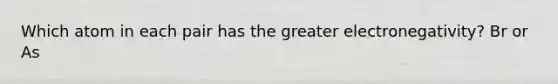 Which atom in each pair has the greater electronegativity? Br or As