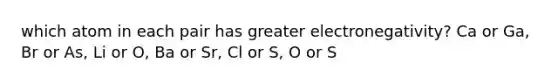 which atom in each pair has greater electronegativity? Ca or Ga, Br or As, Li or O, Ba or Sr, Cl or S, O or S