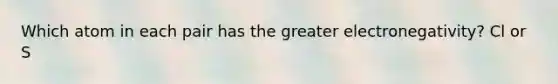Which atom in each pair has the greater electronegativity? Cl or S