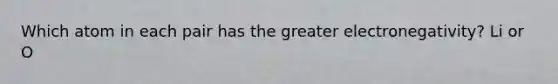 Which atom in each pair has the greater electronegativity? Li or O