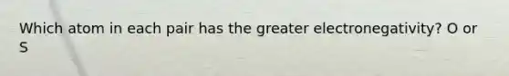 Which atom in each pair has the greater electronegativity? O or S