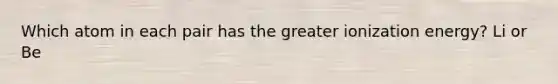 Which atom in each pair has the greater ionization energy? Li or Be