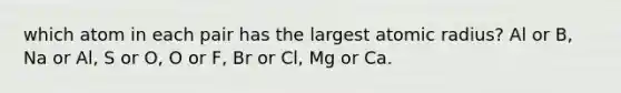 which atom in each pair has the largest atomic radius? Al or B, Na or Al, S or O, O or F, Br or Cl, Mg or Ca.