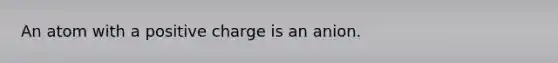 An atom with a positive charge is an anion.