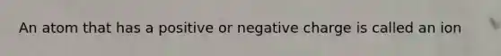 An atom that has a positive or negative charge is called an ion