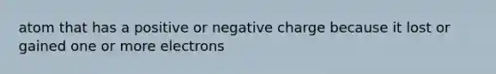 atom that has a positive or negative charge because it lost or gained one or more electrons