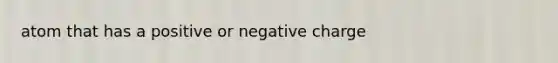 atom that has a positive or negative charge