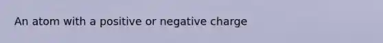 An atom with a positive or negative charge