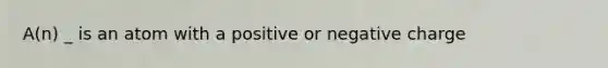 A(n) _ is an atom with a positive or negative charge