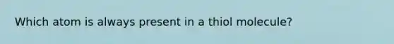 Which atom is always present in a thiol molecule?