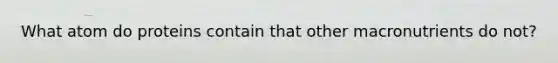 What atom do proteins contain that other macronutrients do not?