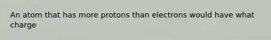 An atom that has more protons than electrons would have what charge