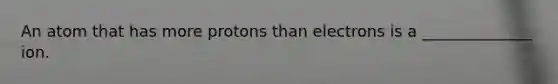 An atom that has more protons than electrons is a ______________ ion.