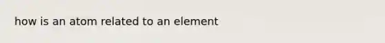 how is an atom related to an element