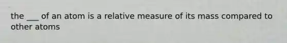 the ___ of an atom is a relative measure of its mass compared to other atoms