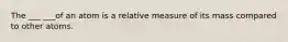 The ___ ___of an atom is a relative measure of its mass compared to other atoms.