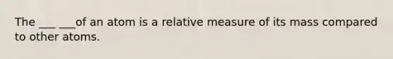 The ___ ___of an atom is a relative measure of its mass compared to other atoms.