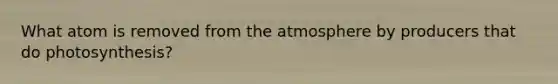 What atom is removed from the atmosphere by producers that do photosynthesis?