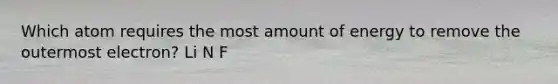 Which atom requires the most amount of energy to remove the outermost electron? Li N F