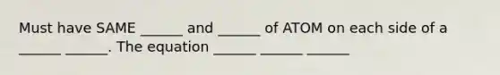 Must have SAME ______ and ______ of ATOM on each side of a ______ ______. The equation ______ ______ ______