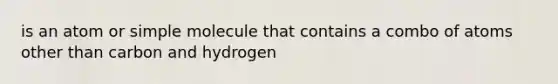 is an atom or simple molecule that contains a combo of atoms other than carbon and hydrogen