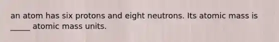 an atom has six protons and eight neutrons. Its atomic mass is _____ atomic mass units.