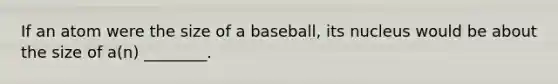 If an atom were the size of a baseball, its nucleus would be about the size of a(n) ________.