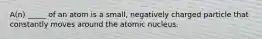 A(n) _____ of an atom is a small, negatively charged particle that constantly moves around the atomic nucleus.