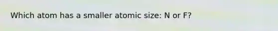 Which atom has a smaller atomic size: N or F?