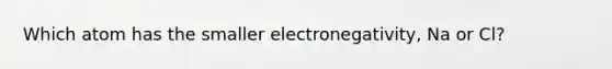 Which atom has the smaller electronegativity, Na or Cl?