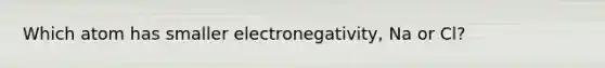 Which atom has smaller electronegativity, Na or Cl?