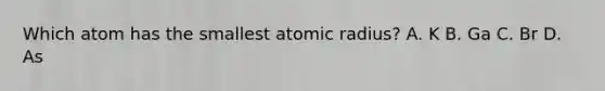 Which atom has the smallest atomic radius? A. K B. Ga C. Br D. As