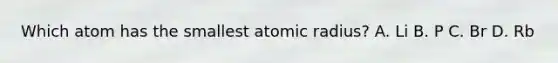 Which atom has the smallest atomic radius? A. Li B. P C. Br D. Rb