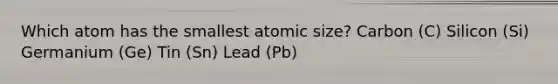 Which atom has the smallest atomic size? Carbon (C) Silicon (Si) Germanium (Ge) Tin (Sn) Lead (Pb)