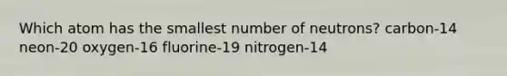 Which atom has the smallest number of neutrons? carbon-14 neon-20 oxygen-16 fluorine-19 nitrogen-14